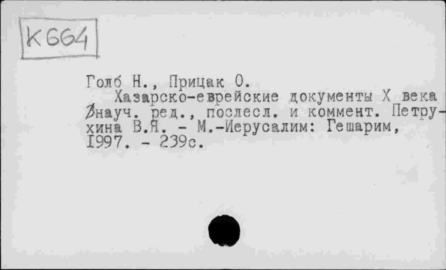 ﻿Голб H., Прицак 0.
Хазарско-еврейские документы X века $науч. ред., послесл. и коммент. Петру хина В. Я. - М.-Иерусалим: Гешарим, 1997. - 239с.